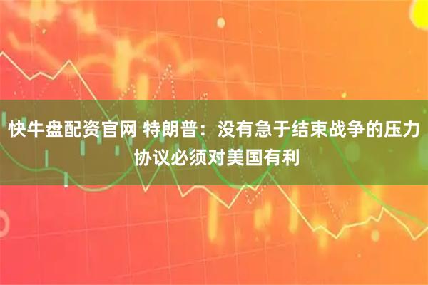 快牛盘配资官网 特朗普：没有急于结束战争的压力 协议必须对美国有利