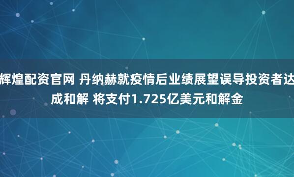 辉煌配资官网 丹纳赫就疫情后业绩展望误导投资者达成和解 将支付1.725亿美元和解金