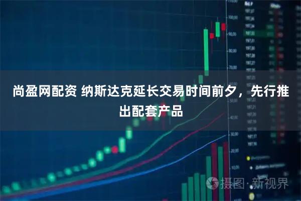尚盈网配资 纳斯达克延长交易时间前夕，先行推出配套产品