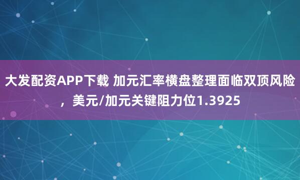 大发配资APP下载 加元汇率横盘整理面临双顶风险，美元/加元关键阻力位1.3925