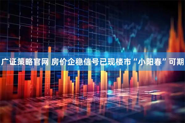 广证策略官网 房价企稳信号已现　楼市“小阳春”可期
