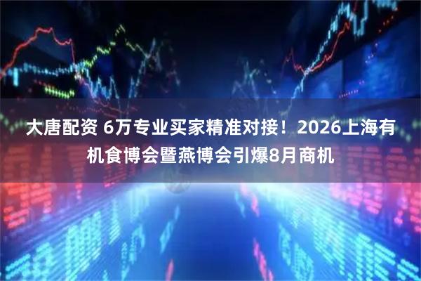 大唐配资 6万专业买家精准对接！2026上海有机食博会暨燕博会引爆8月商机