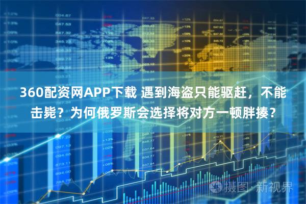 360配资网APP下载 遇到海盗只能驱赶，不能击毙？为何俄罗斯会选择将对方一顿胖揍？