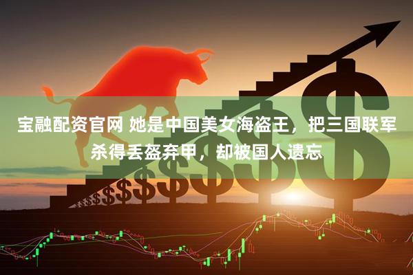 宝融配资官网 她是中国美女海盗王，把三国联军杀得丢盔弃甲，却被国人遗忘