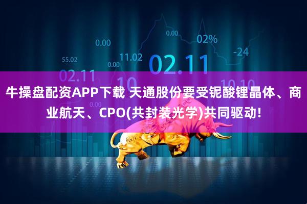 牛操盘配资APP下载 天通股份要受铌酸锂晶体、商业航天、CPO(共封装光学)共同驱动!