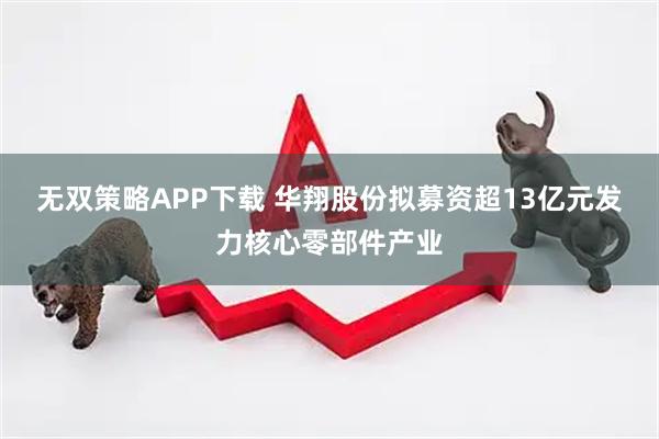 无双策略APP下载 华翔股份拟募资超13亿元发力核心零部件产业