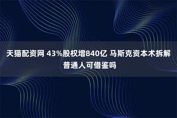 天猫配资网 43%股权增840亿 马斯克资本术拆解 普通人可借鉴吗