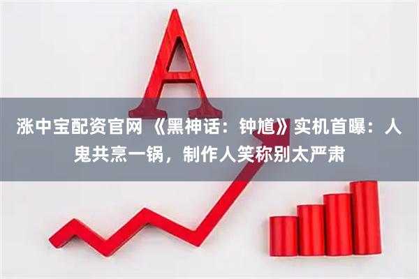 涨中宝配资官网 《黑神话：钟馗》实机首曝：人鬼共烹一锅，制作人笑称别太严肃
