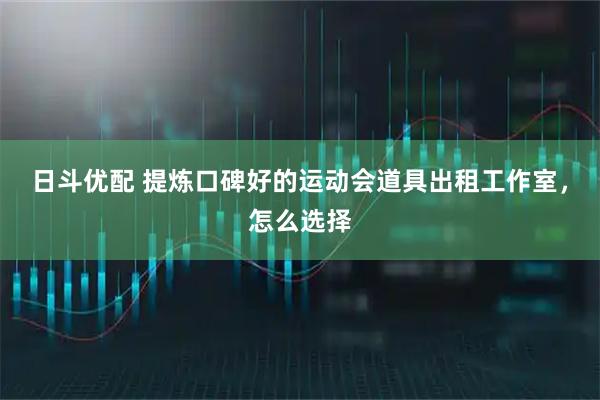 日斗优配 提炼口碑好的运动会道具出租工作室，怎么选择