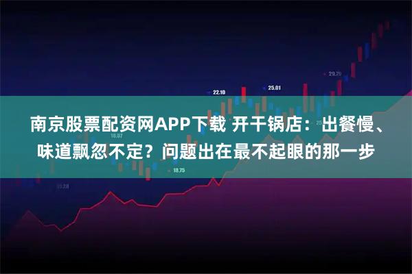 南京股票配资网APP下载 开干锅店：出餐慢、味道飘忽不定？问题出在最不起眼的那一步