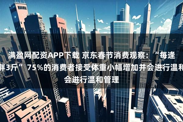 满盈网配资APP下载 京东春节消费观察：“每逢佳节胖3斤” 75%的消费者接受体重小幅增加并会进行温和管理