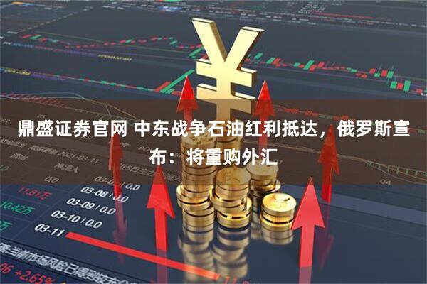 鼎盛证券官网 中东战争石油红利抵达，俄罗斯宣布：将重购外汇
