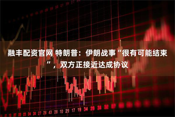 融丰配资官网 特朗普：伊朗战事“很有可能结束”，双方正接近达成协议