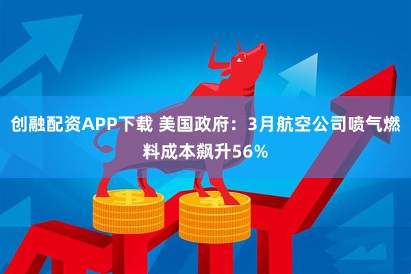 创融配资APP下载 美国政府：3月航空公司喷气燃料成本飙升56%