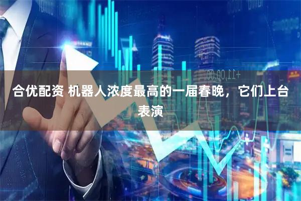 合优配资 机器人浓度最高的一届春晚，它们上台表演