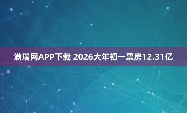 满瑞网APP下载 2026大年初一票房12.31亿