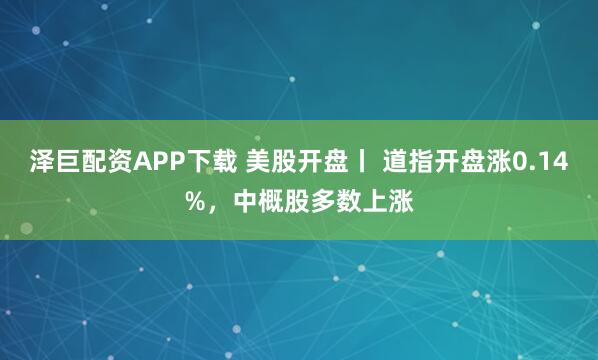 泽巨配资APP下载 美股开盘丨 道指开盘涨0.14%，中概股多数上涨